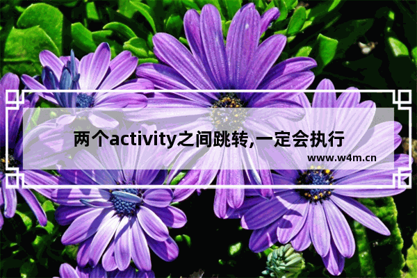 两个activity之间跳转,一定会执行哪些方法,intent跳转activity