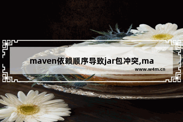 maven依赖顺序导致jar包冲突,maven依赖冲突解决方式