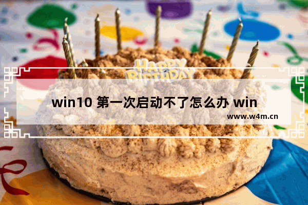 win10 第一次启动不了怎么办 win10首次启动故障处理