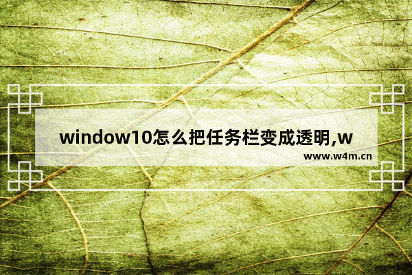 window10怎么把任务栏变成透明,windows10怎么让任务栏变全透明