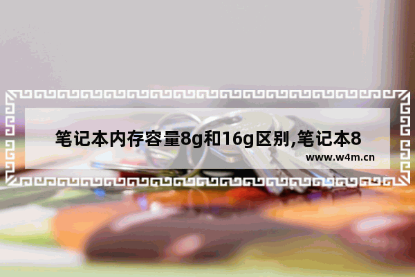 笔记本内存容量8g和16g区别,笔记本8g运存和16g有什么区别