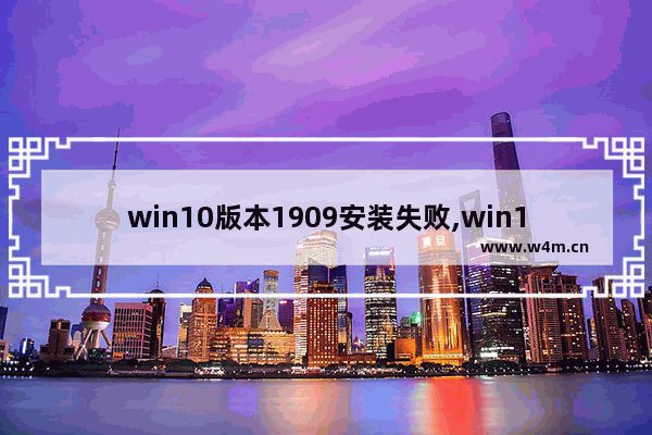 win10版本1909安装失败,win10无法升级1909