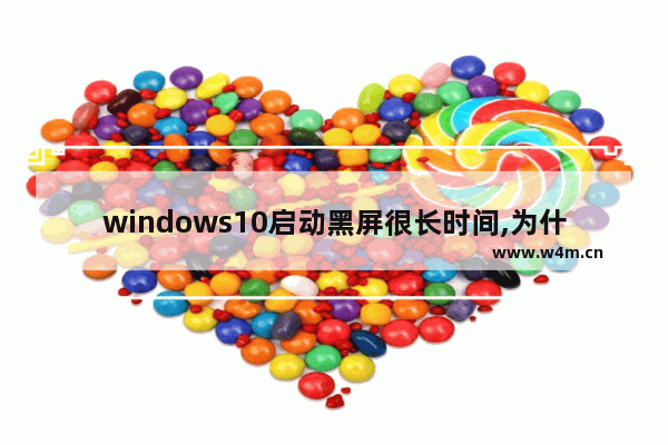 windows10启动黑屏很长时间,为什么window10电脑启动后会黑屏一会