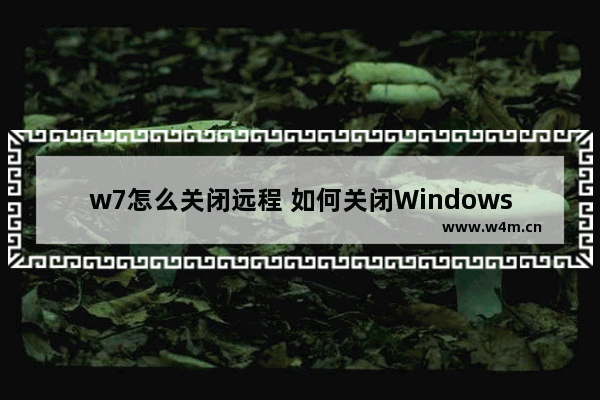 w7怎么关闭远程 如何关闭Windows 7的远程连接