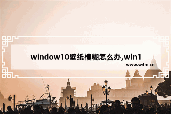 window10壁纸模糊怎么办,win10图片模糊