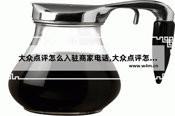 大众点评怎么入驻商家电话,大众点评怎么入驻商家营业执照和地址不一样