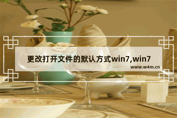 更改打开文件的默认方式win7,win7如何修改默认打开方式