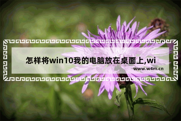 怎样将win10我的电脑放在桌面上,win10系统怎么把我的电脑放到桌面上