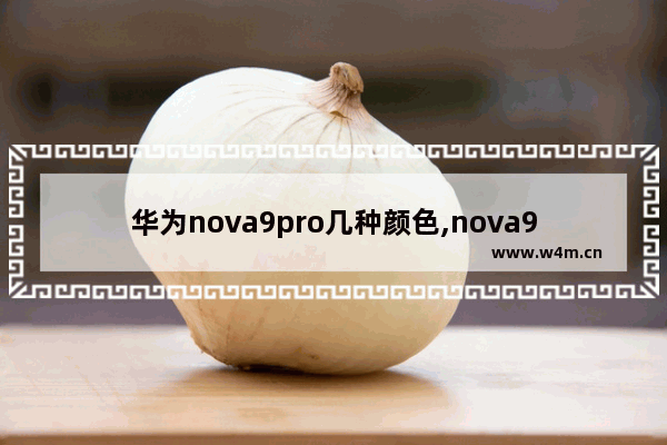 华为nova9pro几种颜色,nova9颜色