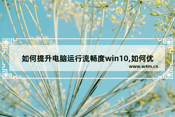 如何提升电脑运行流畅度win10,如何优化win10让老电脑也能流畅运行