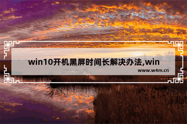 win10开机黑屏时间长解决办法,windows10开机黑屏很久