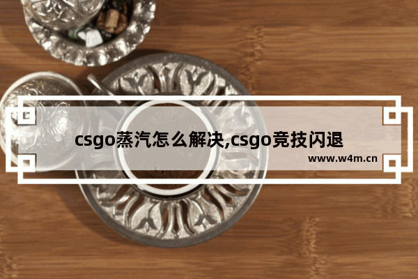 csgo蒸汽怎么解决,csgo竞技闪退