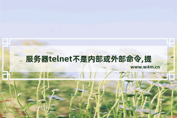 服务器telnet不是内部或外部命令,提示telnet不是内部或外部命令