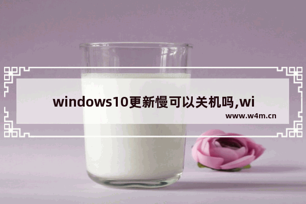 windows10更新慢可以关机吗,window10更新太慢可以强制关机吗