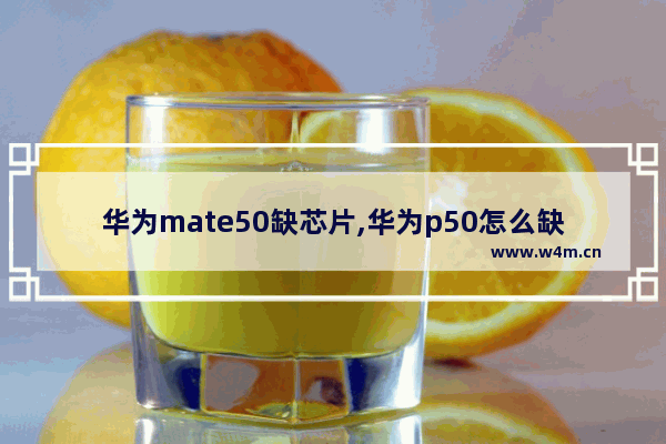 华为mate50缺芯片,华为p50怎么缺货