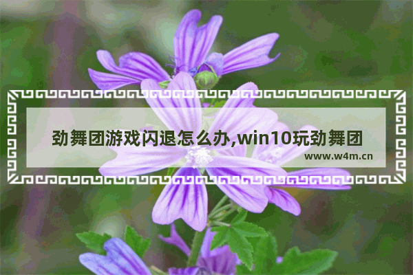 劲舞团游戏闪退怎么办,win10玩劲舞团画面不流畅怎么解决