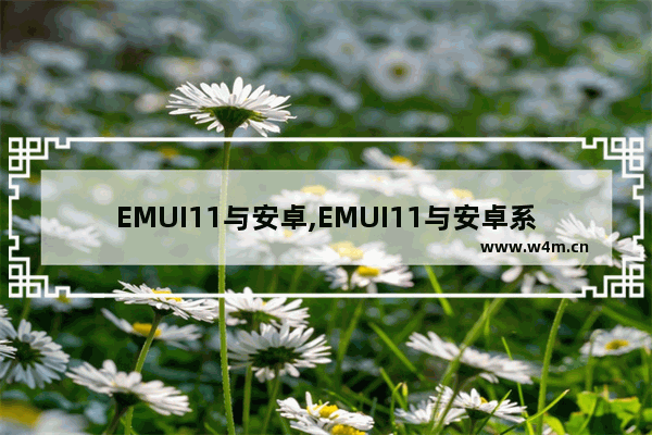 EMUI11与安卓,EMUI11与安卓系统的区别