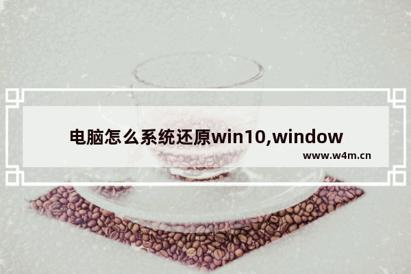 电脑怎么系统还原win10,windows10系统升级后如何还原