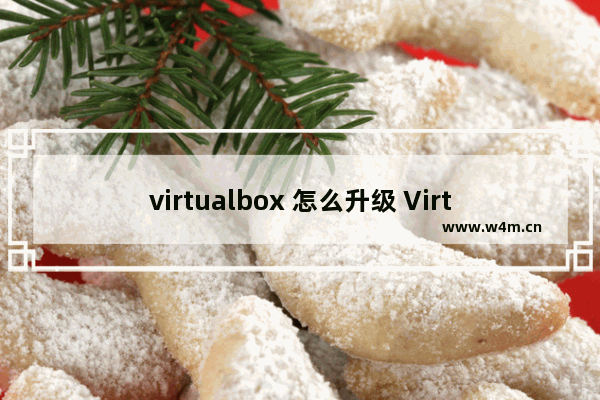 virtualbox 怎么升级 VirtualBox如何升级