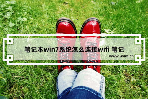 笔记本win7系统怎么连接wifi 笔记本电脑如何连接WiFi