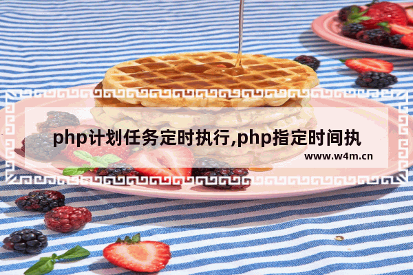 php计划任务定时执行,php指定时间执行某任务