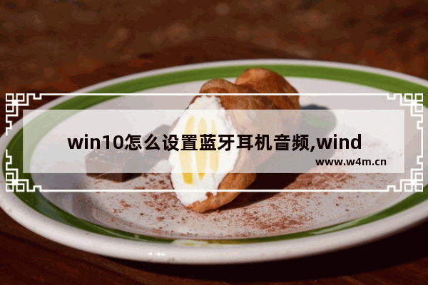 win10怎么设置蓝牙耳机音频,windows10怎么设置耳机声音