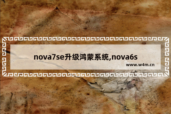 nova7se升级鸿蒙系统,nova6se什么时候升级鸿蒙系统