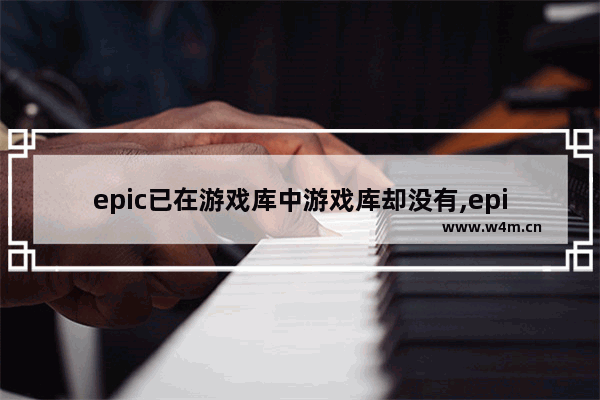 epic已在游戏库中游戏库却没有,epic游戏库游戏打不开