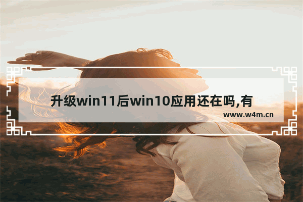 升级win11后win10应用还在吗,有必要升到windows11