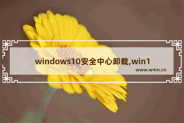 windows10安全中心卸载,win10安全中心卸载工具