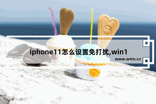 iphone11怎么设置免打扰,win10免打扰模式怎么设置