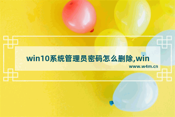 win10系统管理员密码怎么删除,windows10管理员密码忘记