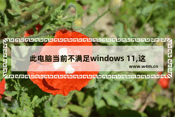 此电脑当前不满足windows 11,这台电脑不满足win11系统要求