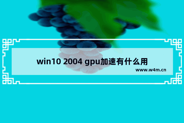 win10 2004 gpu加速有什么用,win102004gpu加速有用吗