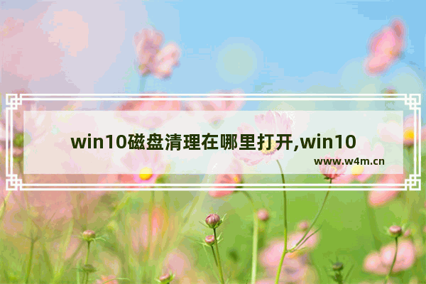 win10磁盘清理在哪里打开,win10磁盘清理在哪些文件可以删除