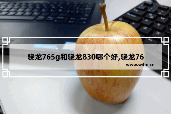 骁龙765g和骁龙830哪个好,骁龙765g和骁龙830