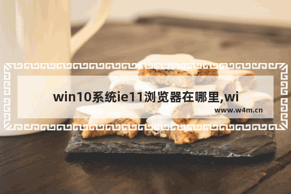 win10系统ie11浏览器在哪里,windows10如何使用ie11浏览器