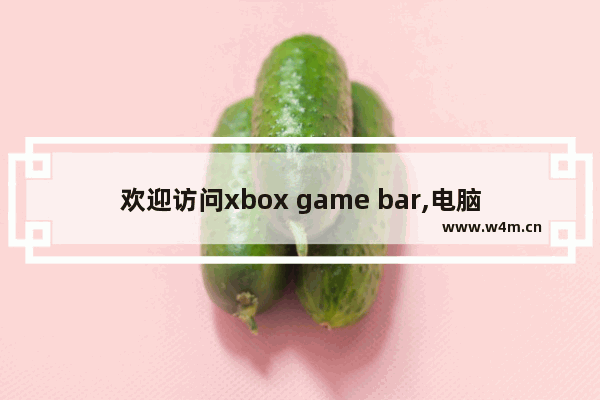 欢迎访问xbox game bar,电脑显示xbox game bar出现问题