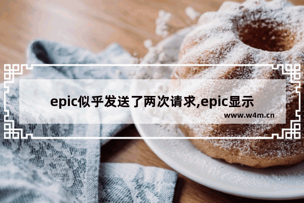 epic似乎发送了两次请求,epic显示你似乎发送了两次请求解决办法