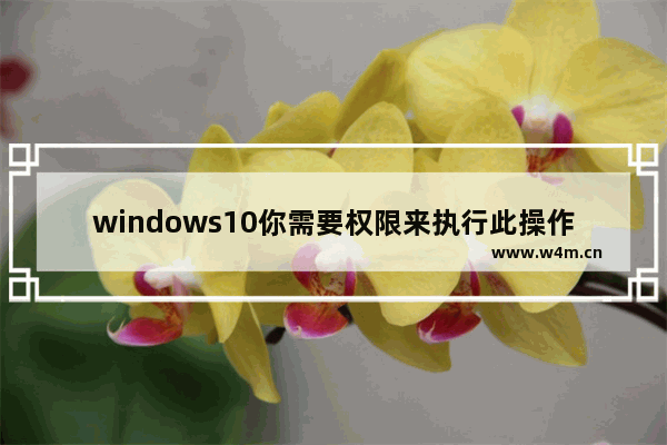 windows10你需要权限来执行此操作,windows需要权限才能执行此操作