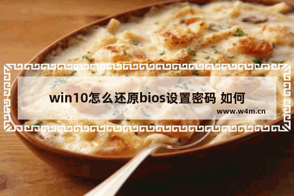 win10怎么还原bios设置密码 如何重设Win10 BIOS密码？