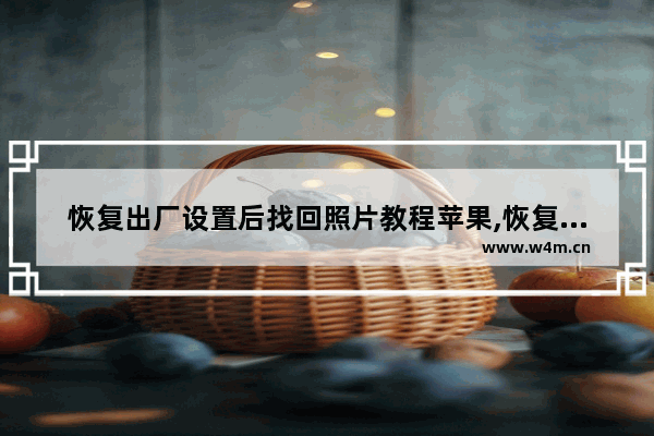 恢复出厂设置后找回照片教程苹果,恢复出厂设置后找回照片教程怎么操作