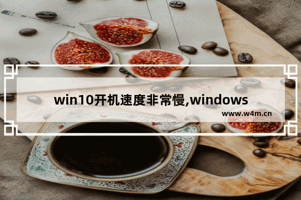 win10开机速度非常慢,windows10开机速度慢怎么办