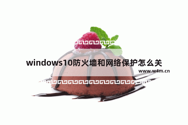 windows10防火墙和网络保护怎么关闭,win10防护如何关闭