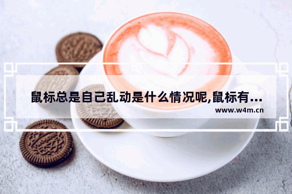 鼠标总是自己乱动是什么情况呢,鼠标有时候自己乱动是怎么回事