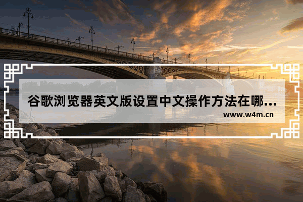 谷歌浏览器英文版设置中文操作方法在哪,谷歌浏览器英文版设置中文操作方法视频