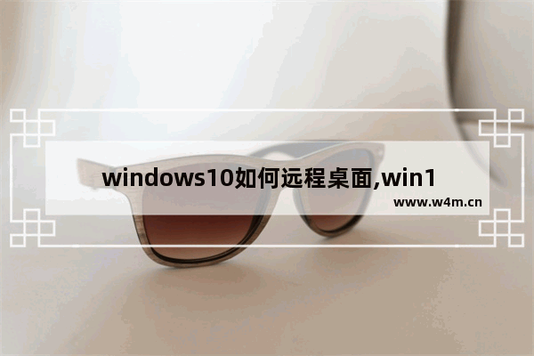 windows10如何远程桌面,win10远程桌面怎么弄