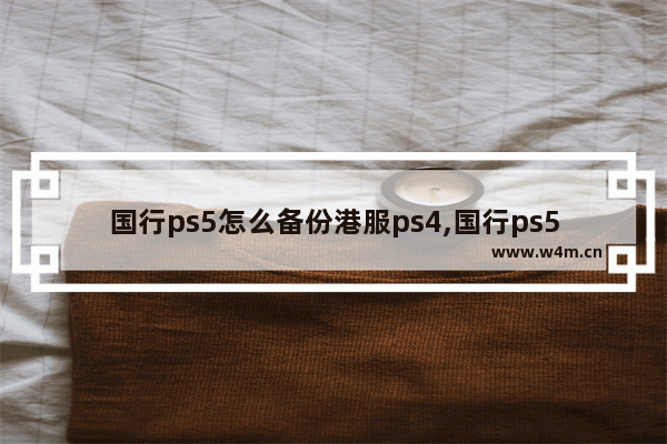 国行ps5怎么备份港服ps4,国行ps5备份港服会不会封号