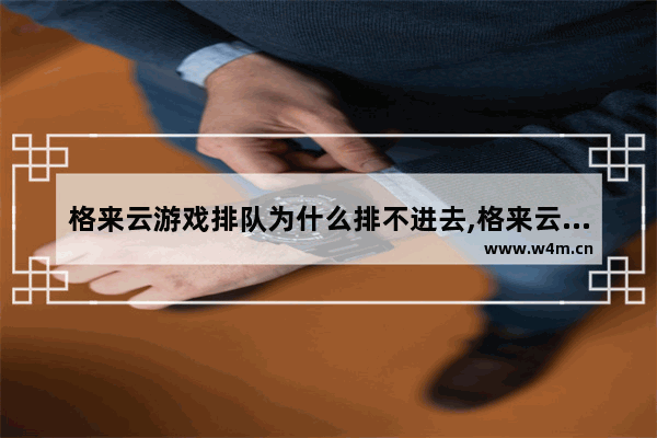 格来云游戏排队为什么排不进去,格来云游戏排队vip一直不动