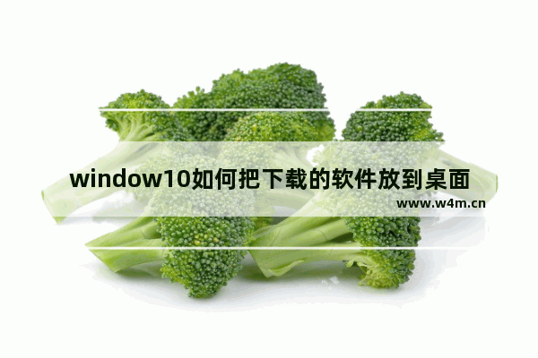 window10如何把下载的软件放到桌面,windows10的软件怎么放到桌面